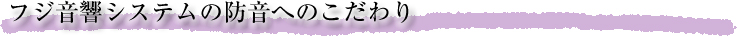 フジ音響システムの防音へのこだわり